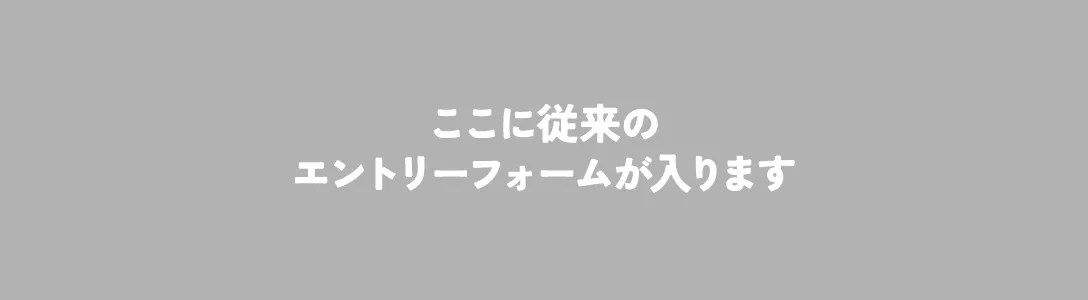 ここに従来のエントリーフォームが入ります